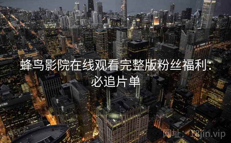 蜂鸟影院在线观看完整版粉丝福利：必追片单
