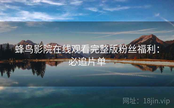 蜂鸟影院在线观看完整版粉丝福利：必追片单