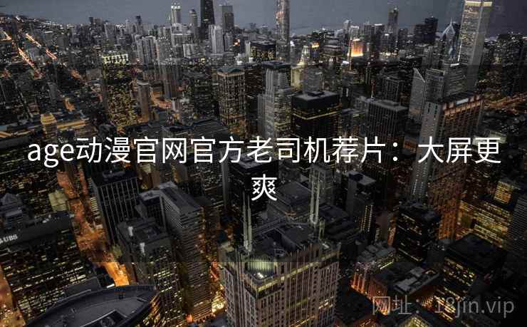 age动漫官网官方老司机荐片：大屏更爽
