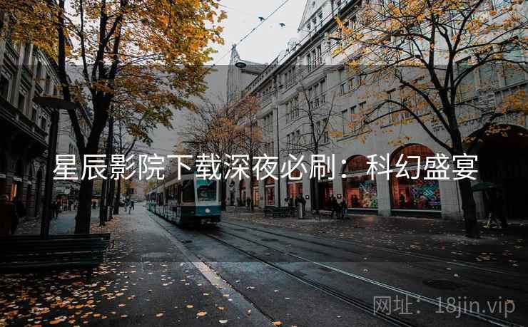 星辰影院下载深夜必刷：科幻盛宴