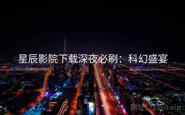 星辰影院下载深夜必刷：科幻盛宴