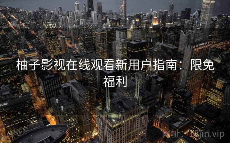 柚子影视在线观看新用户指南：限免福利