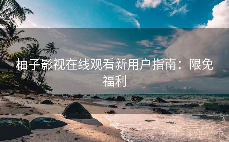 柚子影视在线观看新用户指南：限免福利