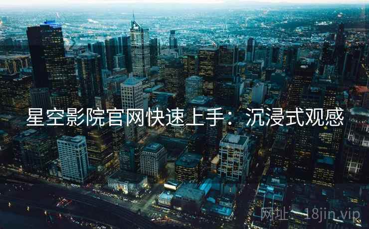 星空影院官网快速上手：沉浸式观感