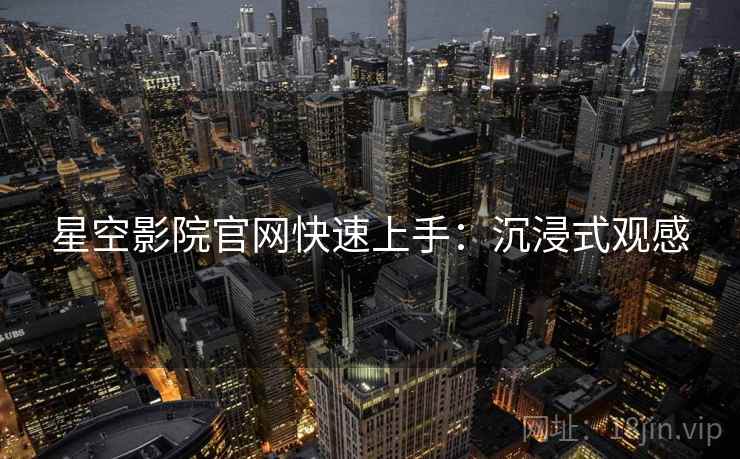 星空影院官网快速上手：沉浸式观感