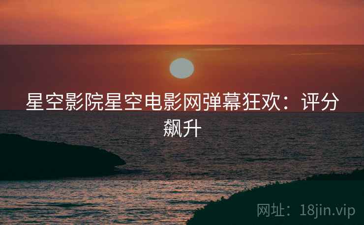 星空影院星空电影网弹幕狂欢：评分飙升