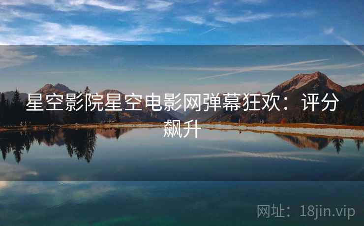 星空影院星空电影网弹幕狂欢：评分飙升