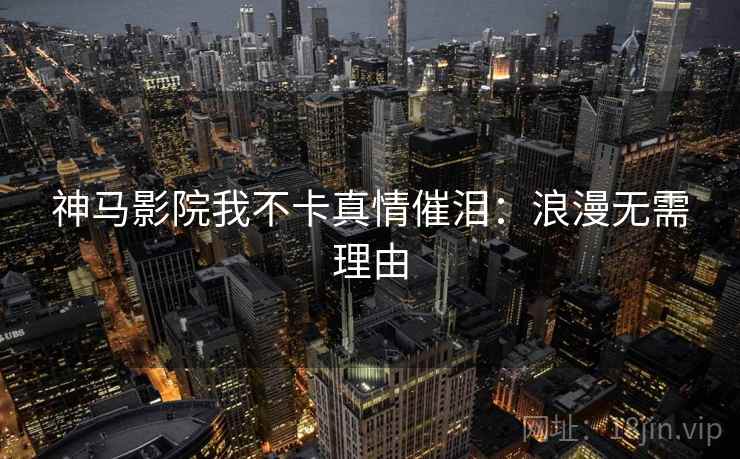 神马影院我不卡真情催泪：浪漫无需理由