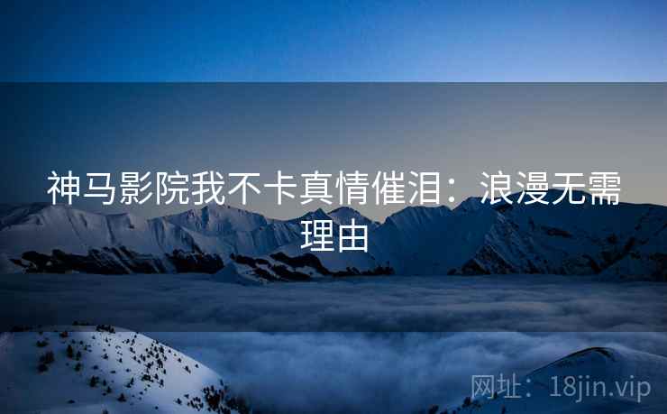 神马影院我不卡真情催泪：浪漫无需理由