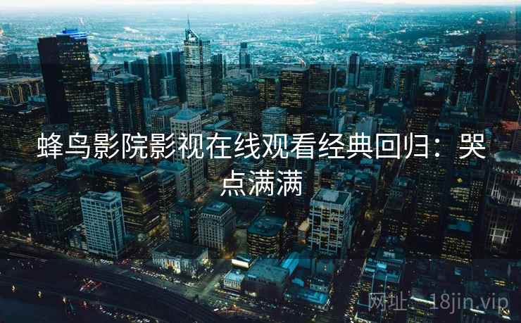 蜂鸟影院影视在线观看经典回归：哭点满满