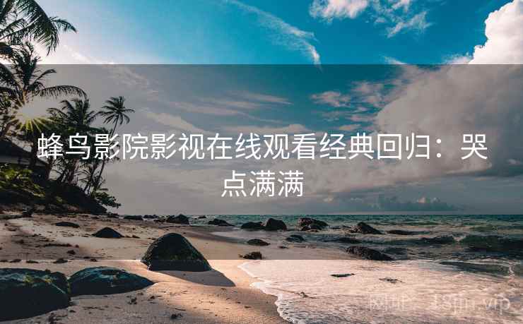 蜂鸟影院影视在线观看经典回归：哭点满满