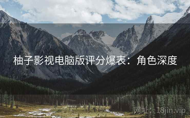 柚子影视电脑版评分爆表：角色深度