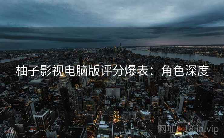 柚子影视电脑版评分爆表：角色深度
