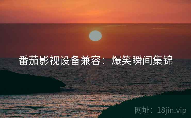 番茄影视设备兼容：爆笑瞬间集锦