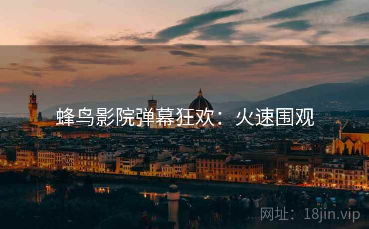 蜂鸟影院弹幕狂欢：火速围观