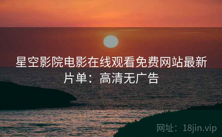 星空影院电影在线观看免费网站最新片单：高清无广告