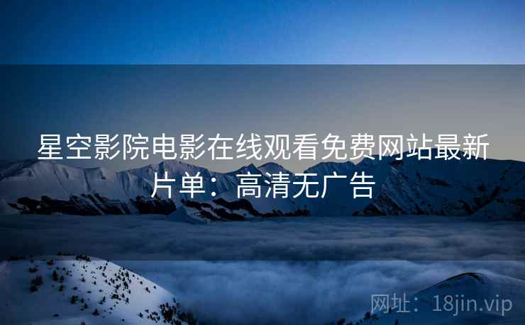 星空影院电影在线观看免费网站最新片单：高清无广告