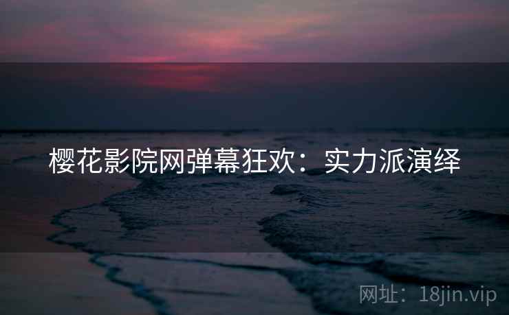 樱花影院网弹幕狂欢：实力派演绎
