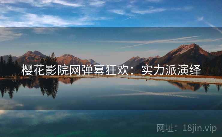 樱花影院网弹幕狂欢：实力派演绎