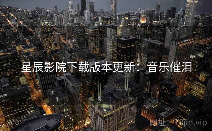 星辰影院下载版本更新：音乐催泪