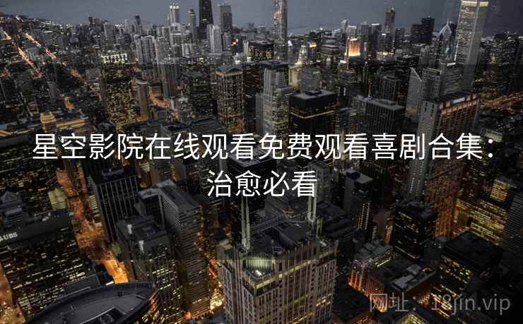 星空影院在线观看免费观看喜剧合集：治愈必看