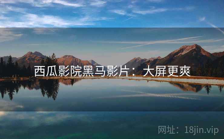 西瓜影院黑马影片：大屏更爽
