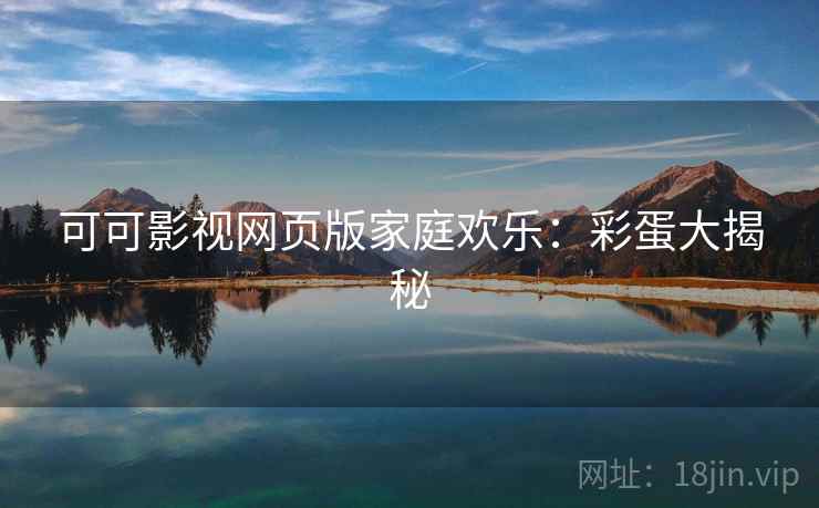 可可影视网页版家庭欢乐：彩蛋大揭秘