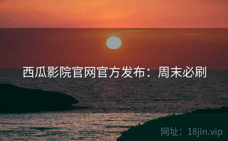 西瓜影院官网官方发布：周末必刷