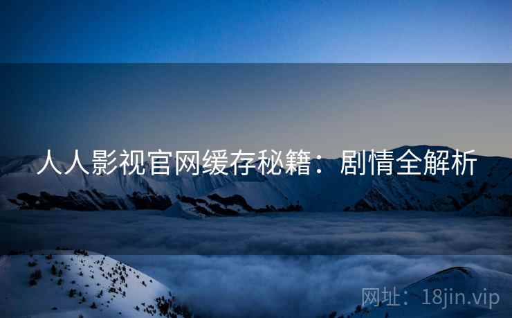 人人影视官网缓存秘籍：剧情全解析