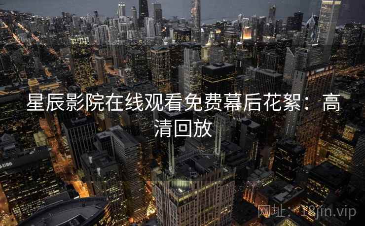 星辰影院在线观看免费幕后花絮：高清回放