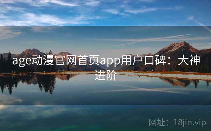 age动漫官网首页app用户口碑：大神进阶