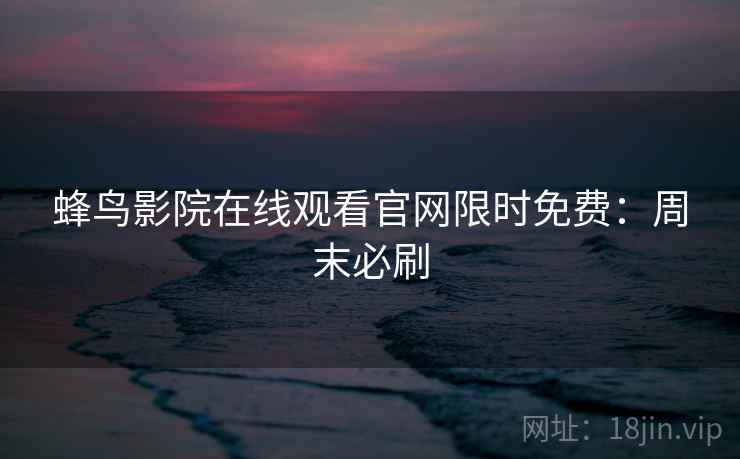 蜂鸟影院在线观看官网限时免费：周末必刷