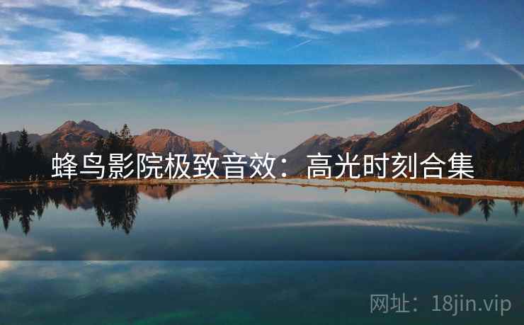 蜂鸟影院极致音效：高光时刻合集