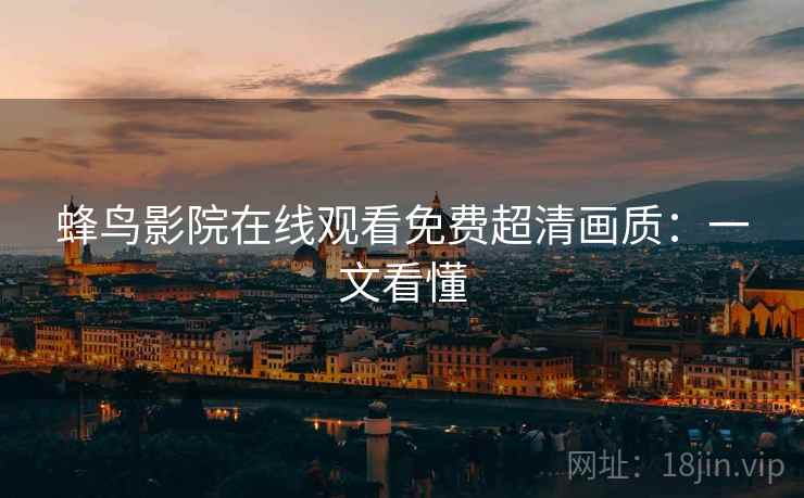 蜂鸟影院在线观看免费超清画质:一文看懂 蜂鸟影院在线观看免费超清画质:一文看懂