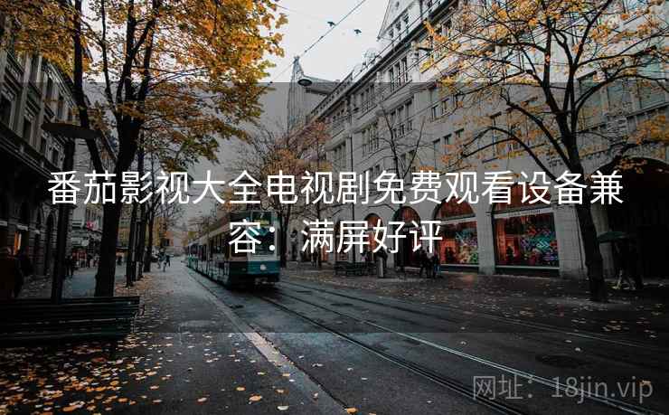 番茄影视大全电视剧免费观看设备兼容：满屏好评