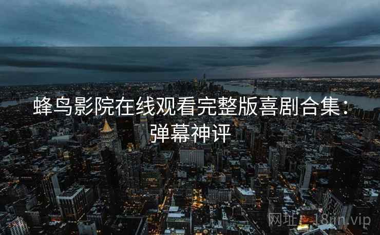 蜂鸟影院在线观看完整版喜剧合集：弹幕神评
