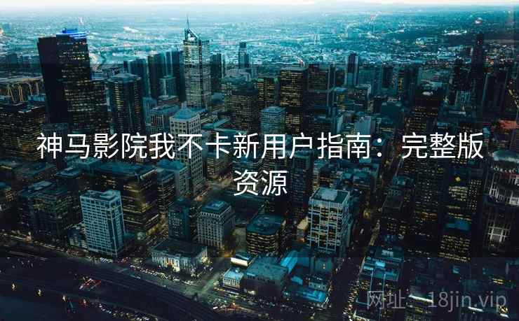 神马影院我不卡新用户指南：完整版资源