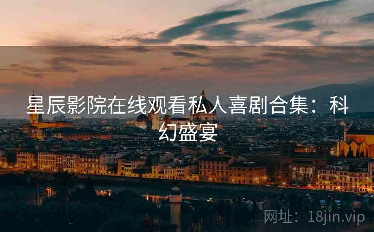 星辰影院在线观看私人喜剧合集：科幻盛宴