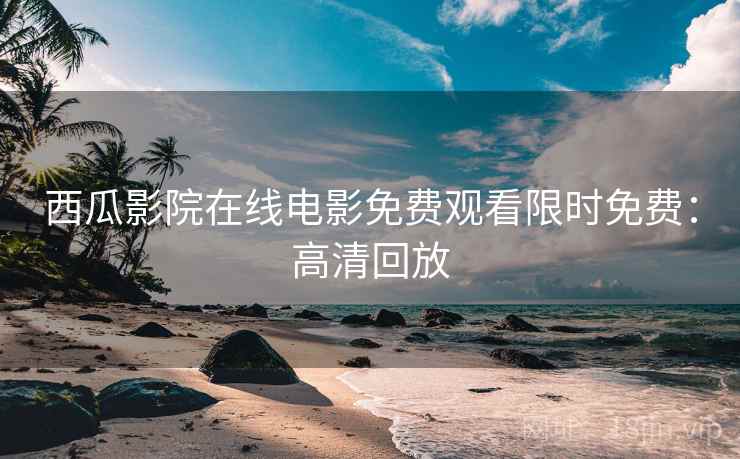 西瓜影院在线电影免费观看限时免费：高清回放