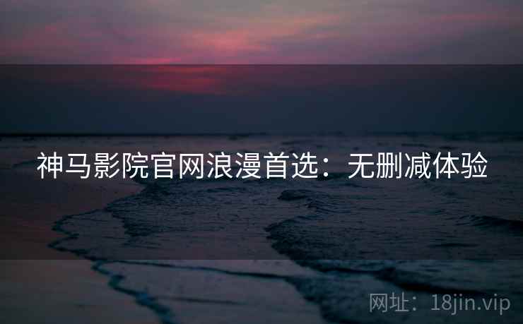 神马影院官网浪漫首选：无删减体验