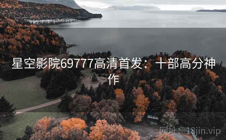 星空影院69777高清首发:十部高分神作 星空影院69777高清首发:十部高分神作