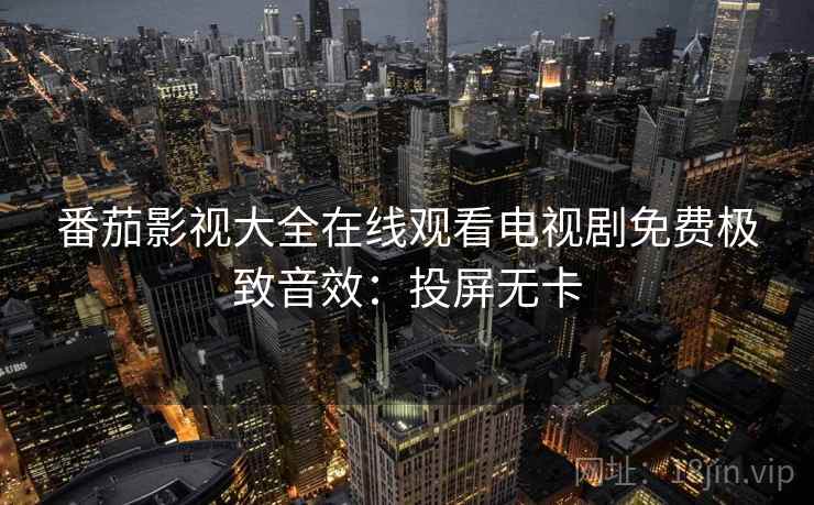 番茄影视大全在线观看电视剧免费极致音效：投屏无卡