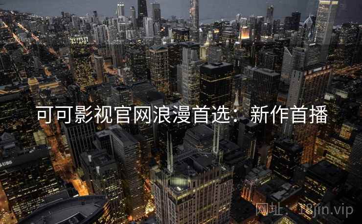 可可影视官网浪漫首选:新作首播 可可影视官网浪漫首选:新作首播
