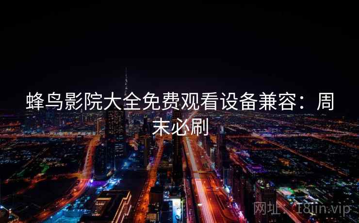 蜂鸟影院大全免费观看设备兼容：周末必刷