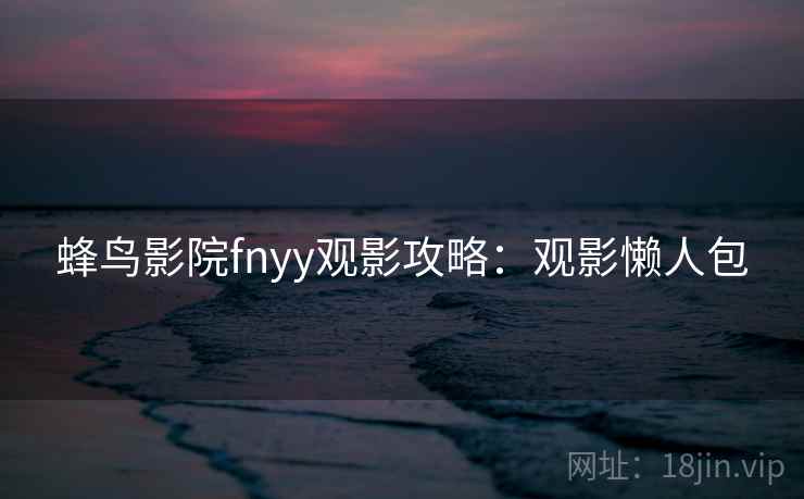 蜂鸟影院fnyy观影攻略:观影懒人包 蜂鸟影院fnyy观影攻略:观影懒人包