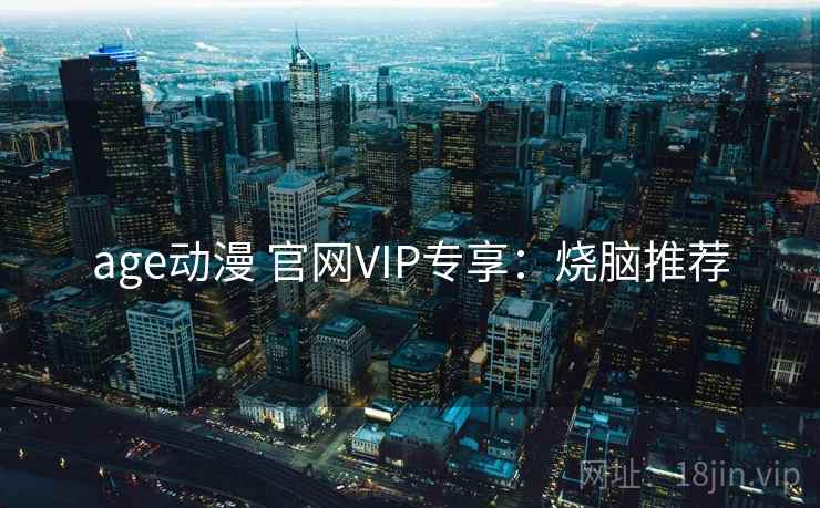 age动漫 官网VIP专享:烧脑推荐 age动漫 官网VIP专享:烧脑推荐