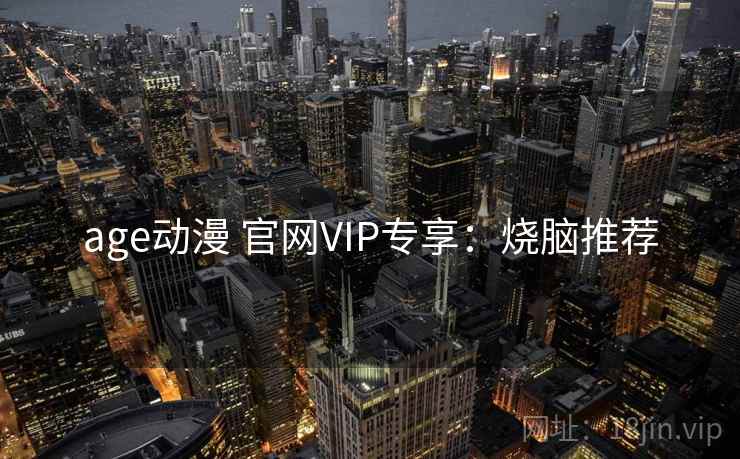 age动漫 官网VIP专享:烧脑推荐 age动漫 官网VIP专享:烧脑推荐