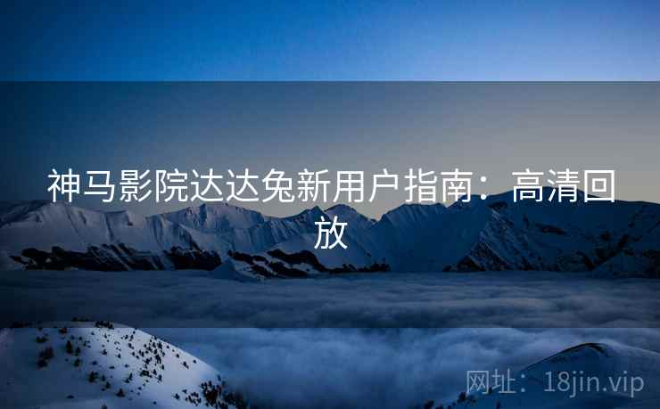 神马影院达达兔新用户指南：高清回放