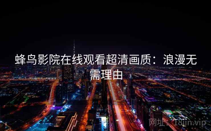 蜂鸟影院在线观看超清画质:浪漫无需理由 蜂鸟影院在线观看超清画质:浪漫无需理由