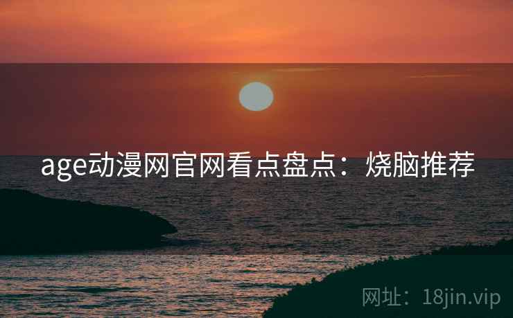 age动漫网官网看点盘点:烧脑推荐 age动漫网官网看点盘点:烧脑推荐